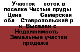 Участок 20 соток в поселке Чистые пруды › Цена ­ 750 - Самарская обл., Ставропольский р-н, Выселки с. Недвижимость » Земельные участки продажа   